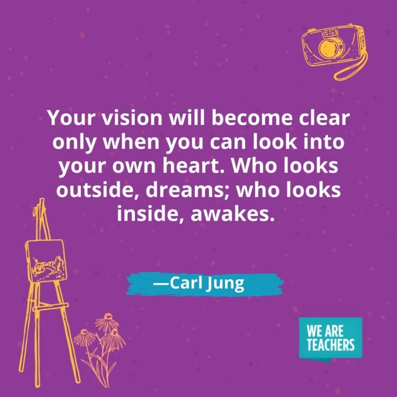 Your vision will become clear only when you can look into your own heart. Who looks outside, dreams; who looks inside, awakes. —Carl Jung