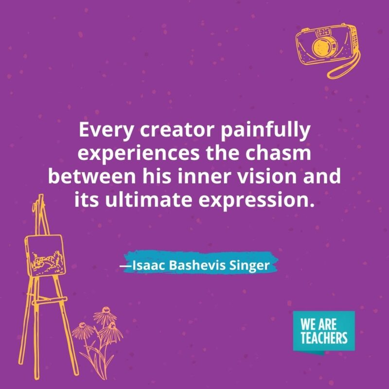 Every creator painfully experiences the chasm between his inner vision and its ultimate expression. —Isaac Bashevis Singer