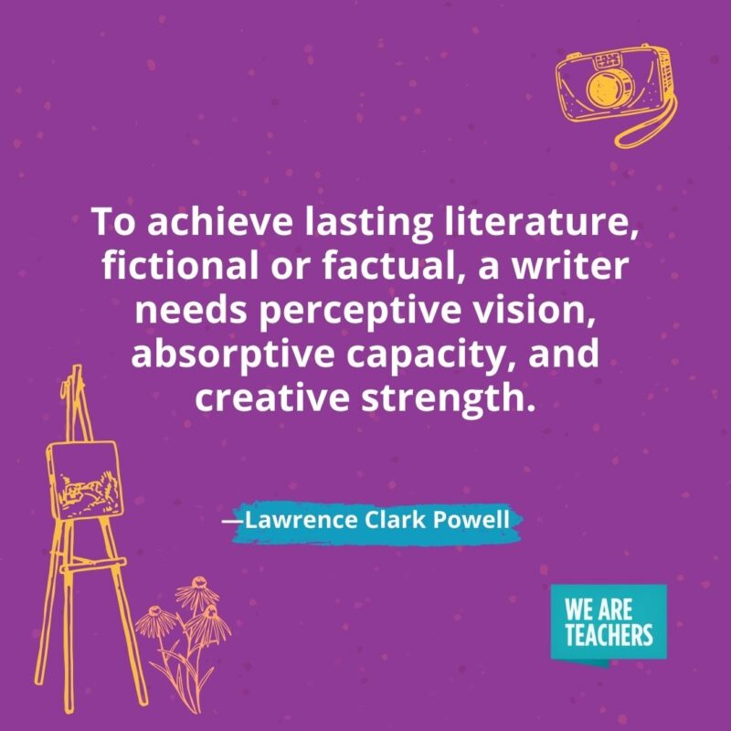 To achieve lasting literature, fictional or factual, a writer needs perceptive vision, absorptive capacity, and creative strength. —Lawrence Clark Powell- creativity quotes
