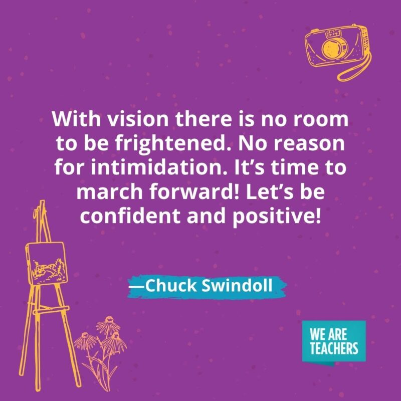 With vision there is no room to be frightened. No reason for intimidation. It's time to march forward! Let's be confident and positive! —Chuck Swindoll- creativity quotes