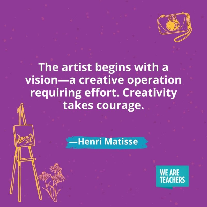 The artist begins with a vision—a creative operation requiring effort. Creativity takes courage. —Henri Matisse