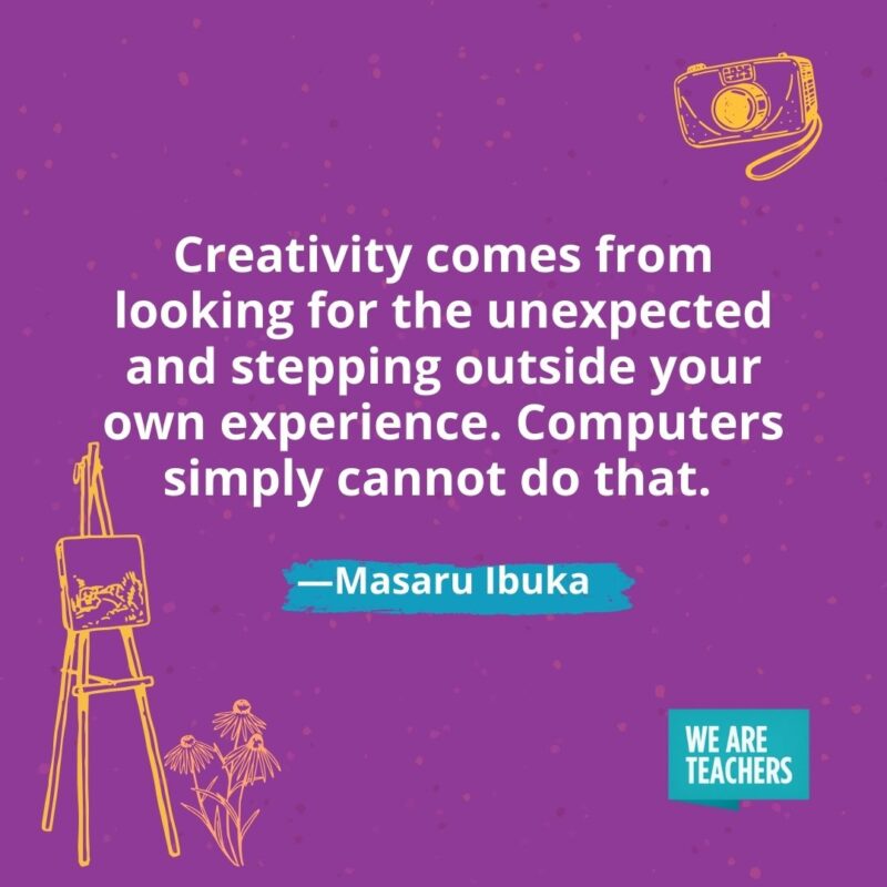 Creativity comes from looking for the unexpected and stepping outside your own experience. Computers simply cannot do that. —Masaru Ibuka