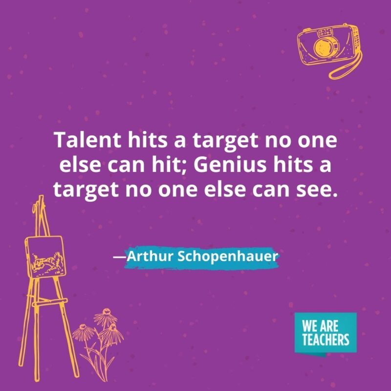 Talent hits a target no one else can hit; Genius hits a target no one else can see. —Arthur Schopenhauer