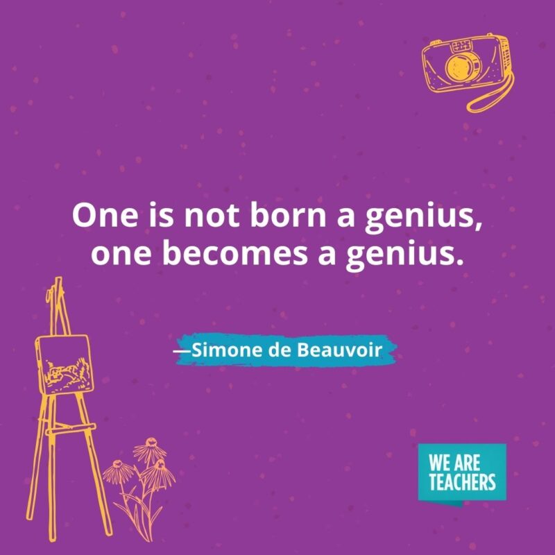 One is not born a genius, one becomes a genius. —Simone de Beauvoir