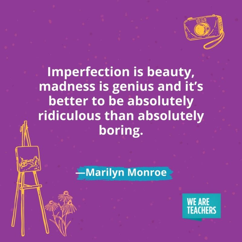Imperfection is beauty, madness is genius and it's better to be absolutely ridiculous than absolutely boring. —Marilyn Monroe