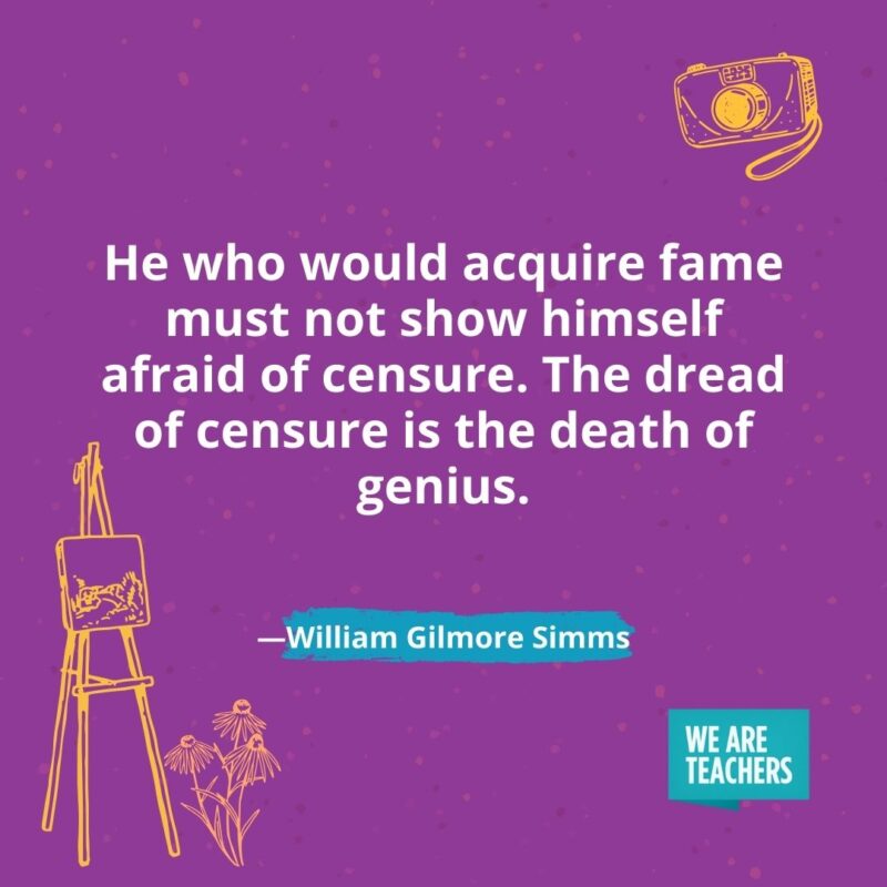 He who would acquire fame must not show himself afraid of censure. The dread of censure is the death of genius. —William Gilmore Simms