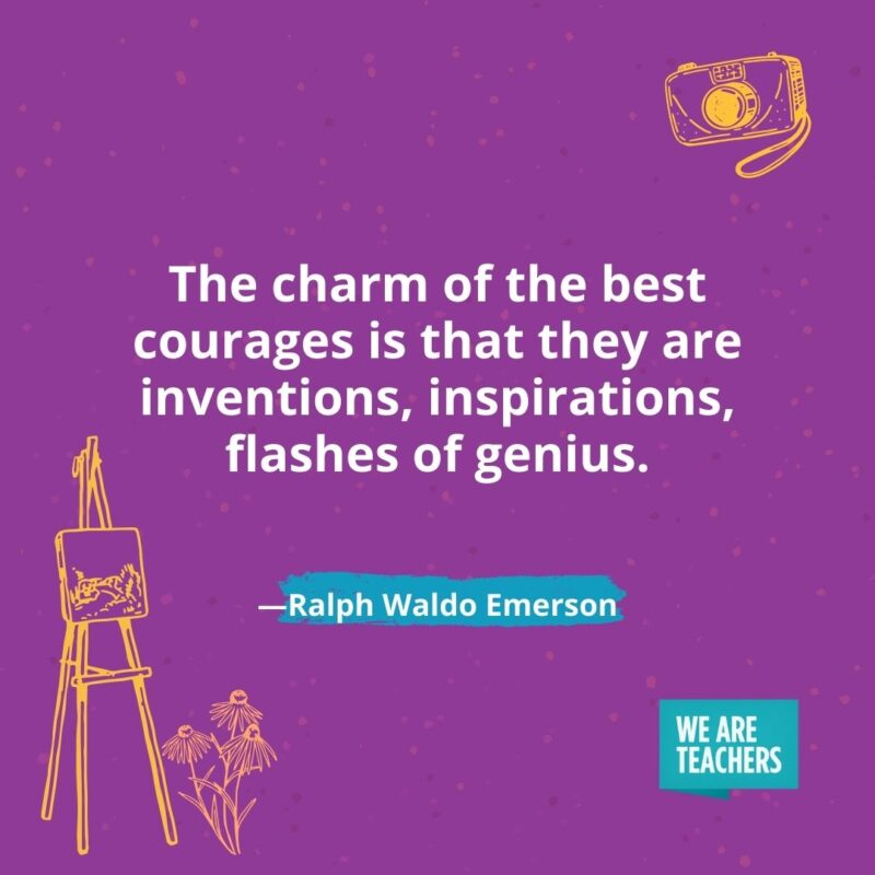 The charm of the best courages is that they are inventions, inspirations, flashes of genius. —Ralph Waldo Emerson