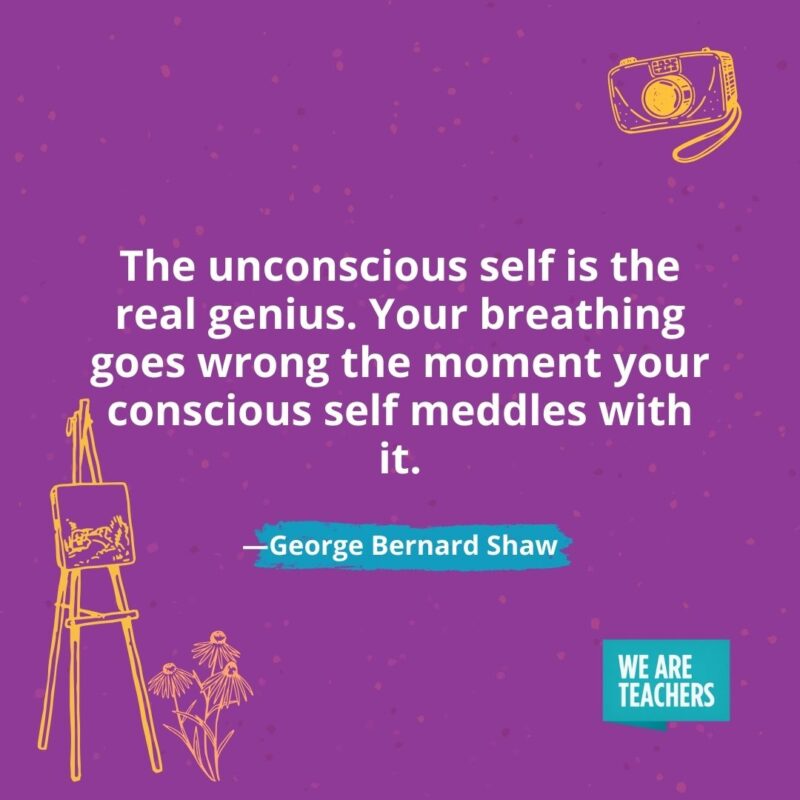 The unconscious self is the real genius. Your breathing goes wrong the moment your conscious self meddles with it. —George Bernard Shaw