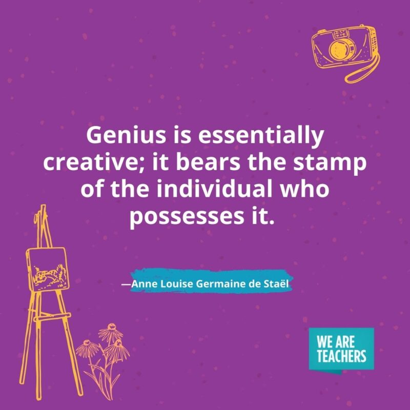 Genius is essentially creative; it bears the stamp of the individual who possesses it. —Anne Louise Germaine de Staël- creativity quotes