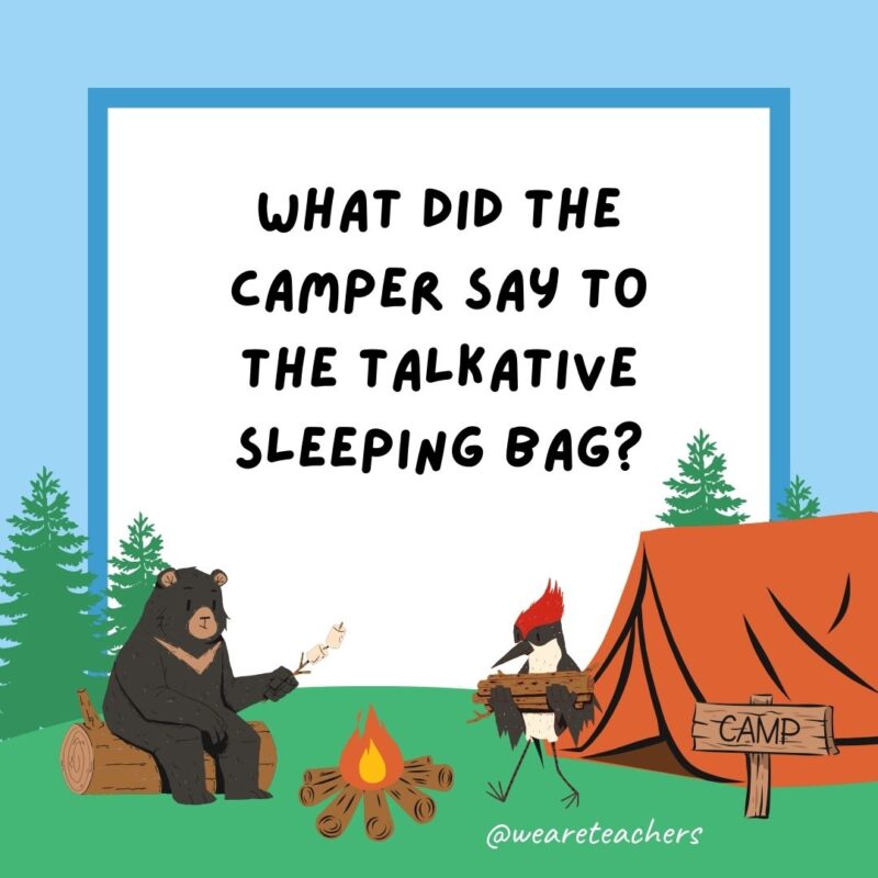 What did the camper say to the talkative sleeping bag? Zip it! What did the camper say to the talkative sleeping bag? Zip it!