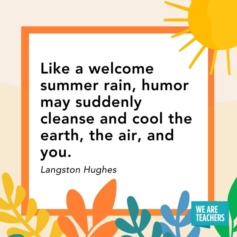 Like a welcome summer rain, humor may suddenly cleanse and cool the earth, the air, and you. — Langston Hughes