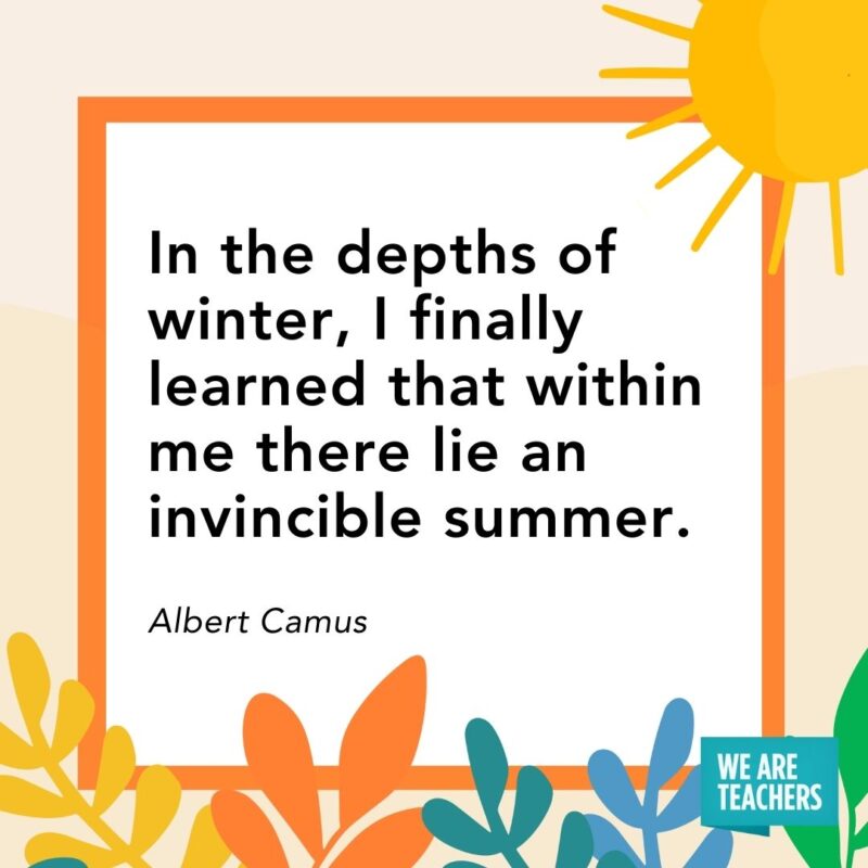 n the depths of winter, I finally learned that within me there lie an invincible summer. — Albert Camus