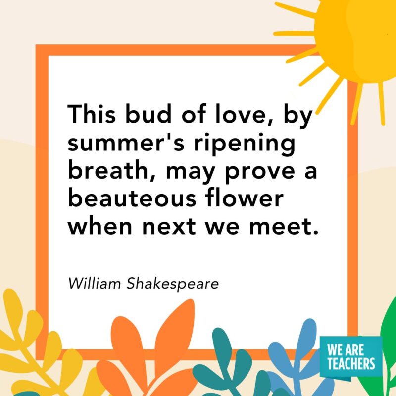 This bud of love, by summer's ripening breath, may prove a beauteous flower when next we meet. — William Shakespeare