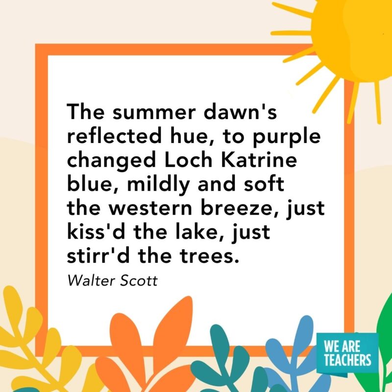 The summer dawn's reflected hue, to purple changed Loch Katrine blue, mildly and soft the western breeze, just kiss'd the lake, just stirr'd the trees. — Walter Scott
