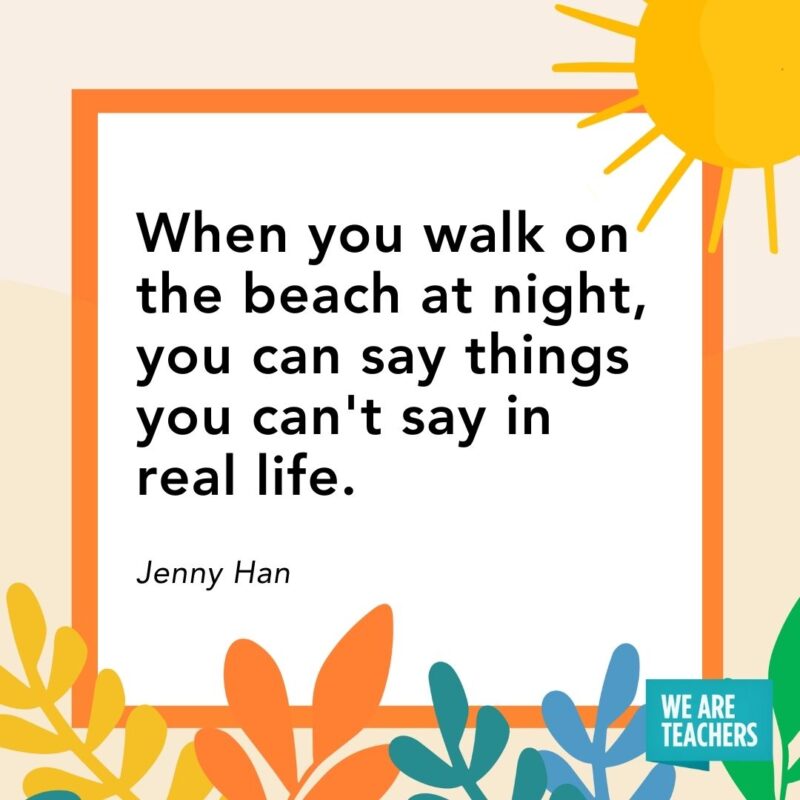 When you walk on the beach at night, you can say things you can't say in real life. — Jenny Han