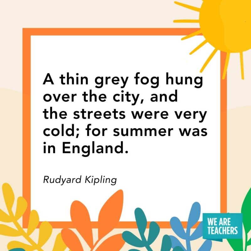 A thin grey fog hung over the city, and the streets were very cold; for summer was in England. — Rudyard Kipling