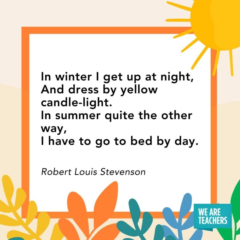 In winter I get up at night, 
And dress by yellow candle-light. 
In summer quite the other way, 
I have to go to bed by day. — Robert Louis Stevenson
