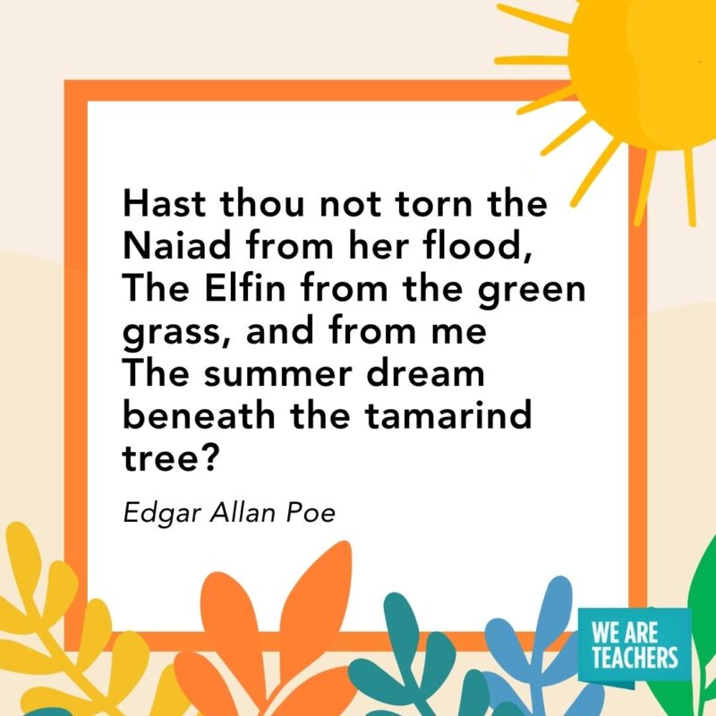 Hast thou not torn the Naiad from her flood, 
The Elfin from the green grass, and from me
The summer dream beneath the tamarind tree? — Edgar Allan Poe