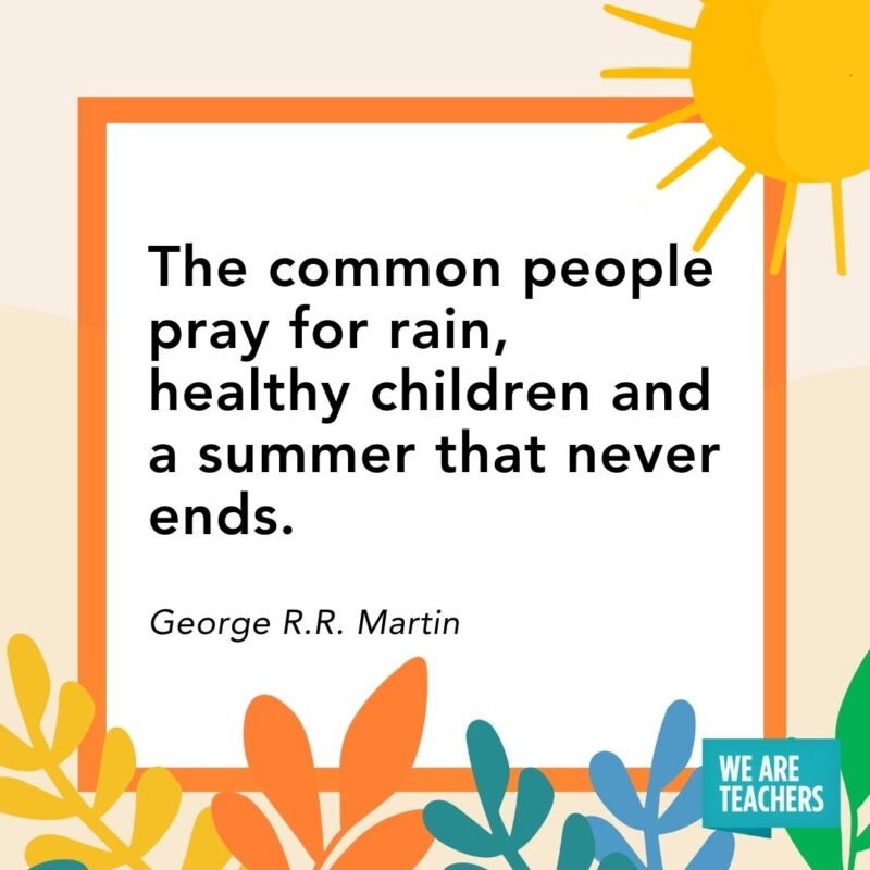 The common people pray for rain, healthy children and a summer that never ends. — George R.R. Martin​