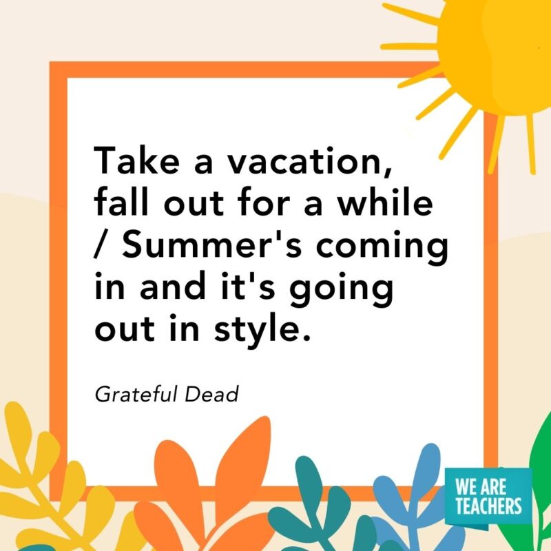Take a vacation, fall out for a while / Summer's coming in and it's going out in style. — Grateful Dead
