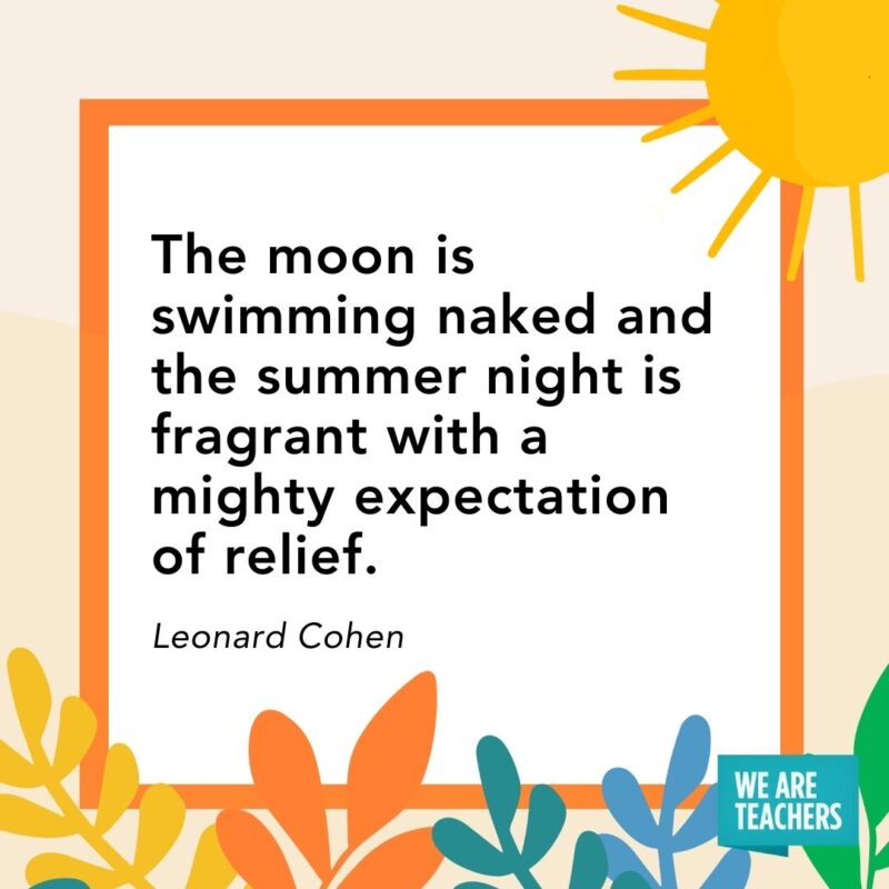 The moon is swimming naked and the summer night is fragrant with a mighty expectation of relief. — Leonard Cohen