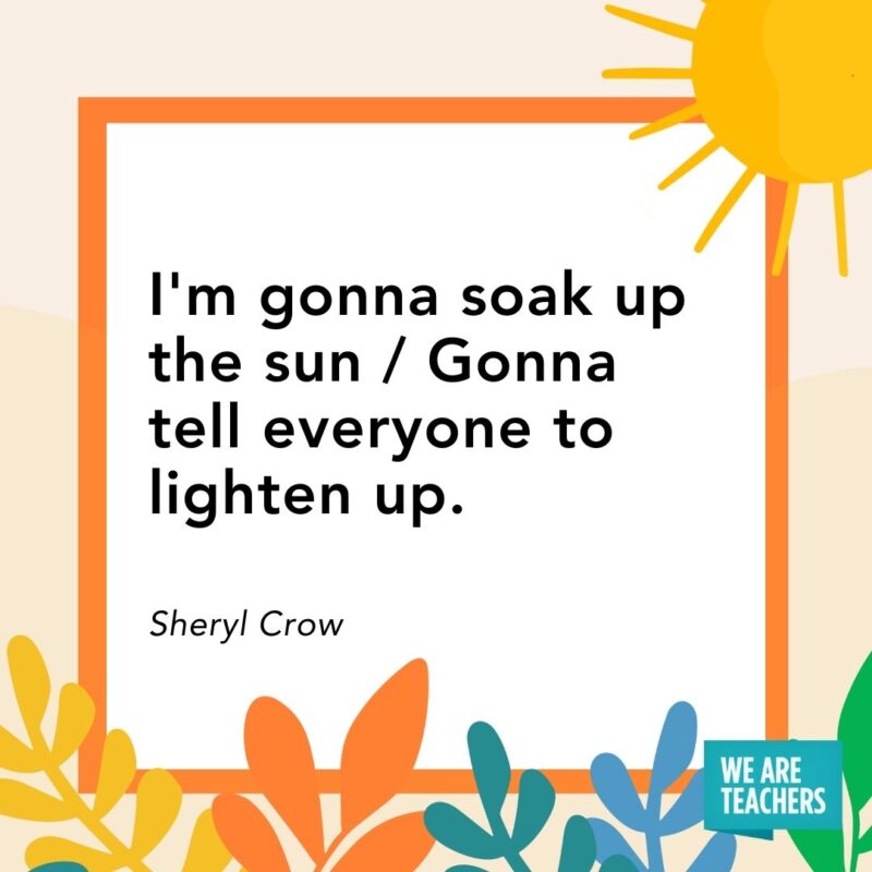 I'm gonna soak up the sun / Gonna tell everyone to lighten up. — Sheryl Crow