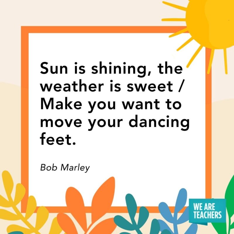 Sun is shining, the weather is sweet / Make you want to move your dancing feet. — Bob Marley