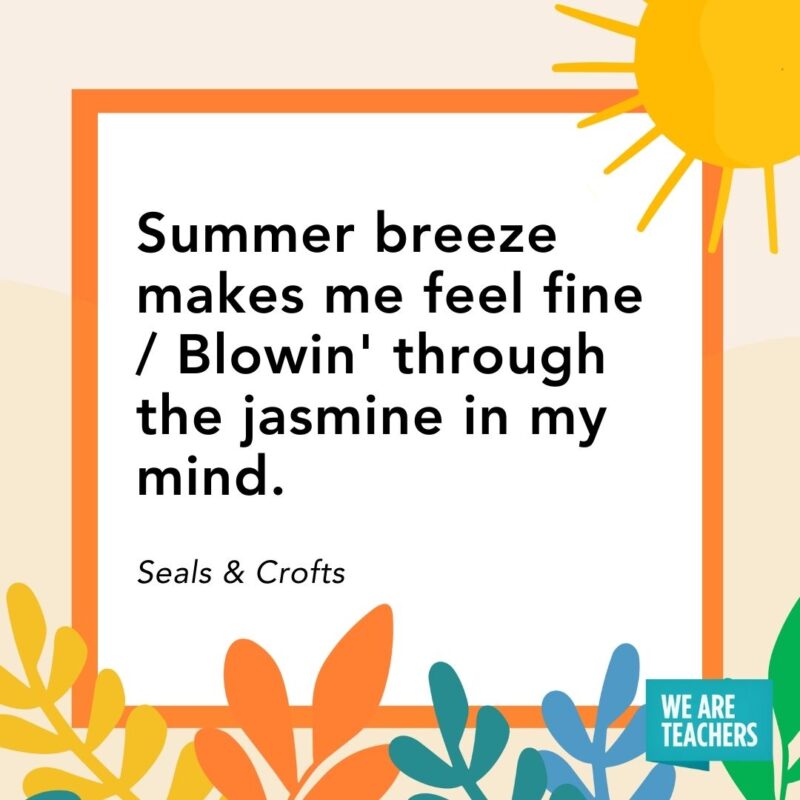 Summer breeze makes me feel fine / Blowin' through the jasmine in my mind. — Seals & Crofts​