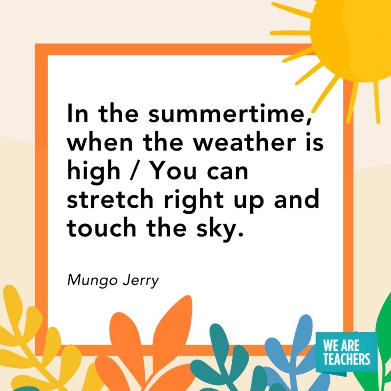  In the summertime, when the weather is high / You can stretch right up and touch the sky. — Mungo Jerry
