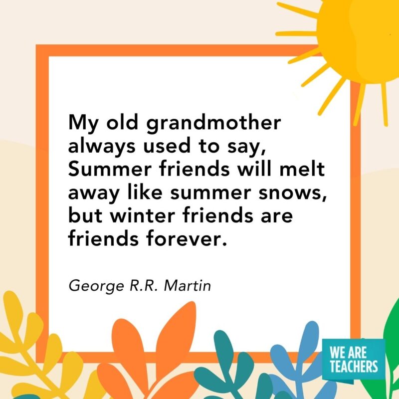 My old grandmother always used to say, Summer friends will melt away like summer snows, but winter friends are friends forever. — George R.R. Martin​