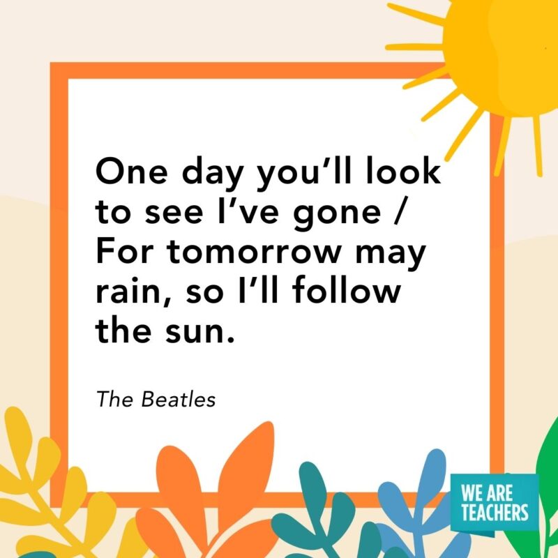 One day you’ll look to see I’ve gone / For tomorrow may rain, so I’ll follow the sun. — The Beatles
