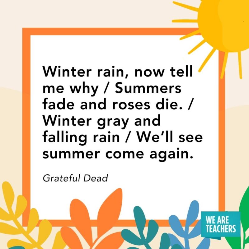  Winter rain, now tell me why / Summers fade and roses die. / Winter gray and falling rain / We’ll see summer come again. — Grateful Dead