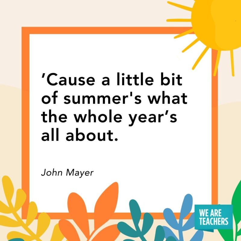 ’Cause a little bit of summer's what the whole year’s all about. — John Mayer