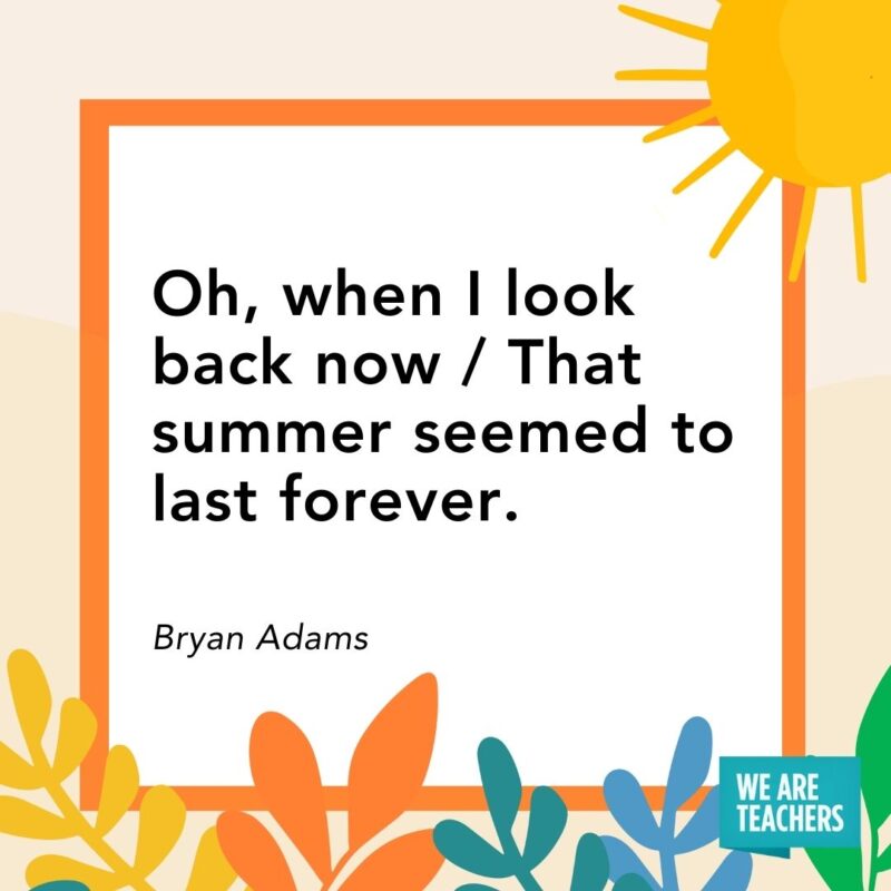 Oh, when I look back now / That summer seemed to last forever. — Bryan Adams