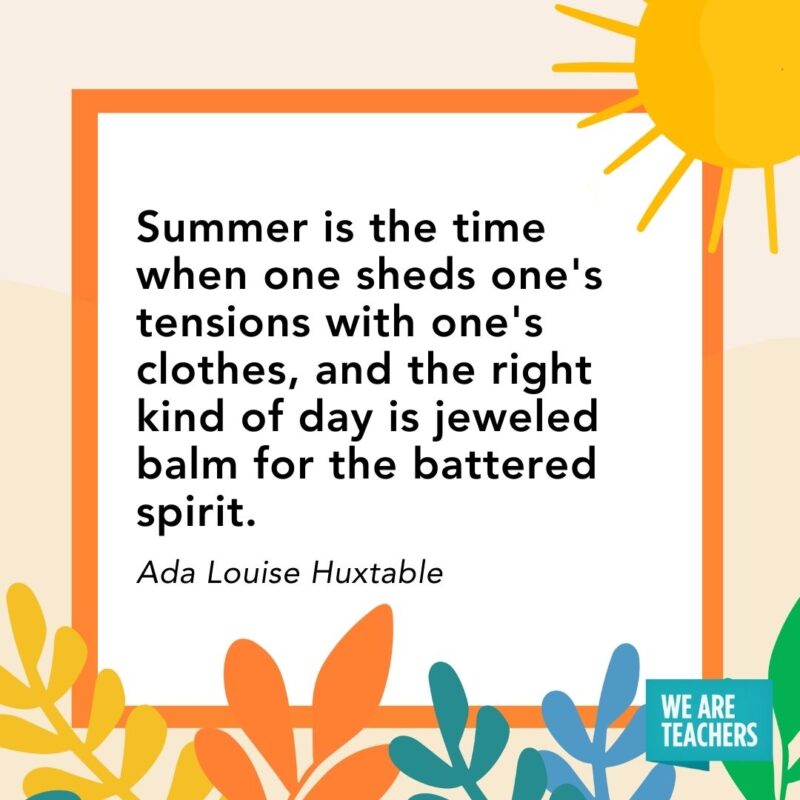 Summer is the time when one sheds one's tensions with one's clothes, and the right kind of day is jeweled balm for the battered spirit. — Ada Louise Huxtable