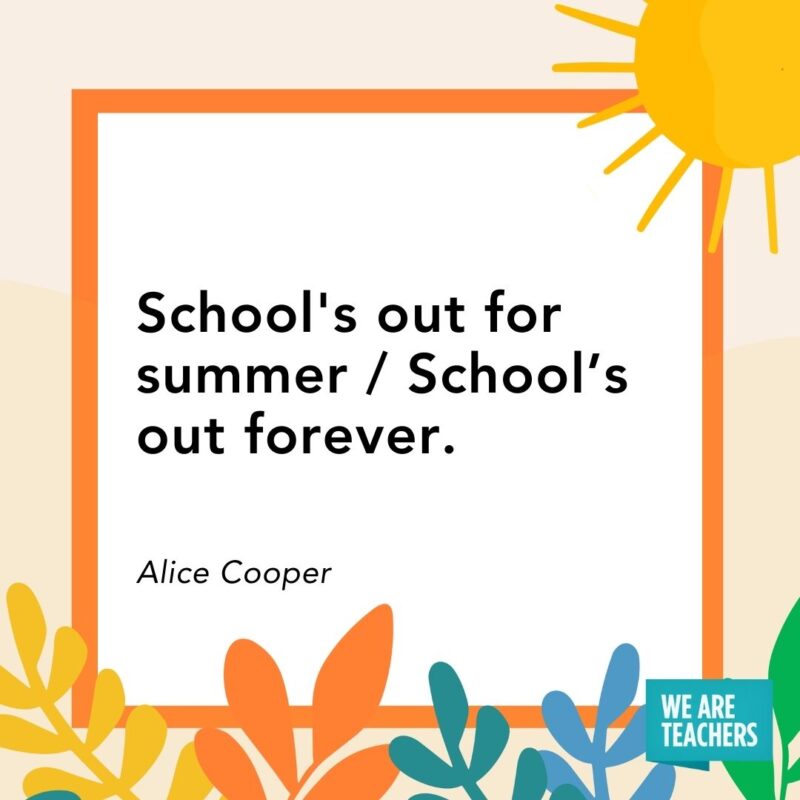 School's out for summer / School’s out forever. — Alice Cooper
