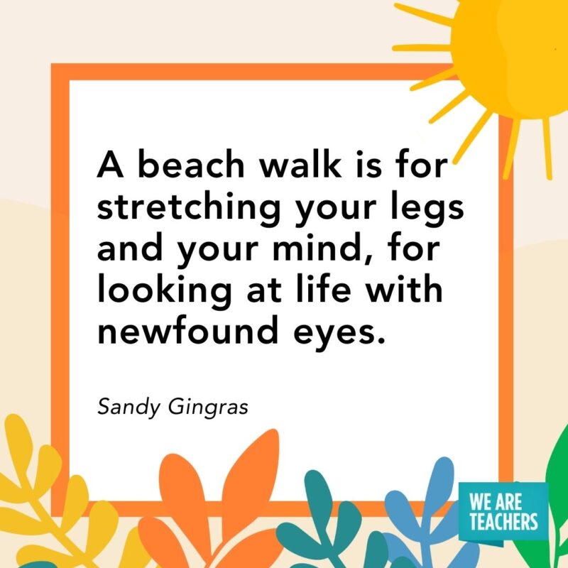 A beach walk is for stretching your legs and your mind, for looking at life with newfound eyes. — Sandy Gingras