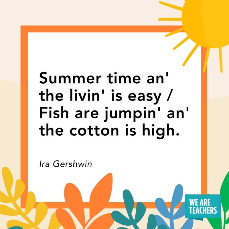 Summer time an' the livin' is easy / Fish are jumpin' an' the cotton is high. — Ira Gershwin
