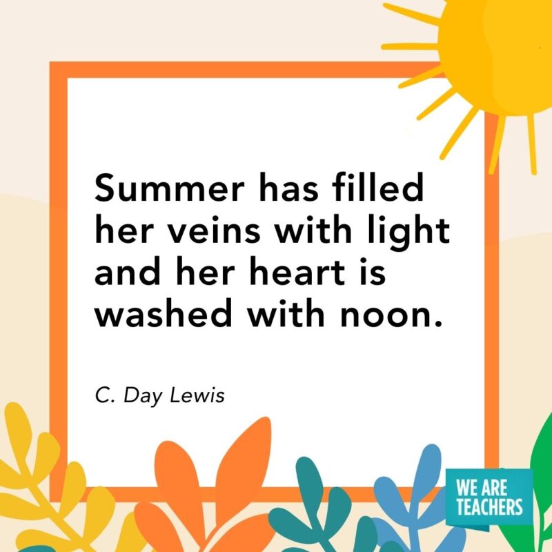 Summer has filled her veins with light and her heart is washed with noon. — C. Day Lewis