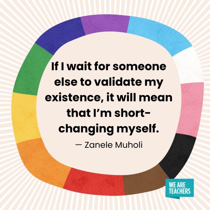 If I wait for someone else to validate my existence, it will mean that I’m shortchanging myself. — Zanele Muholi If I wait for someone else to validate my existence, it will mean that I’m shortchanging myself. — Zanele Muholi