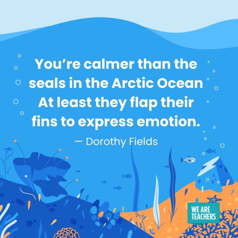 You’re calmer than the seals in the Arctic Ocean At least they flap their fins to express emotion. — Dorothy Fields You're calmer than the seals in the Arctic Ocean
At least they flap their fins to express emotion. — Dorothy Fields