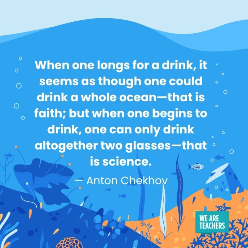 When one longs for a drink, it seems as though one could drink a whole ocean—that is faith; but when one begins to drink, one can only drink altogether two glasses—that is science. — Anton Chekhov When one longs for a drink, it seems as though one could drink a whole ocean—that is faith; but when one begins to drink, one can only drink altogether two glasses—that is science. — Anton Chekhov