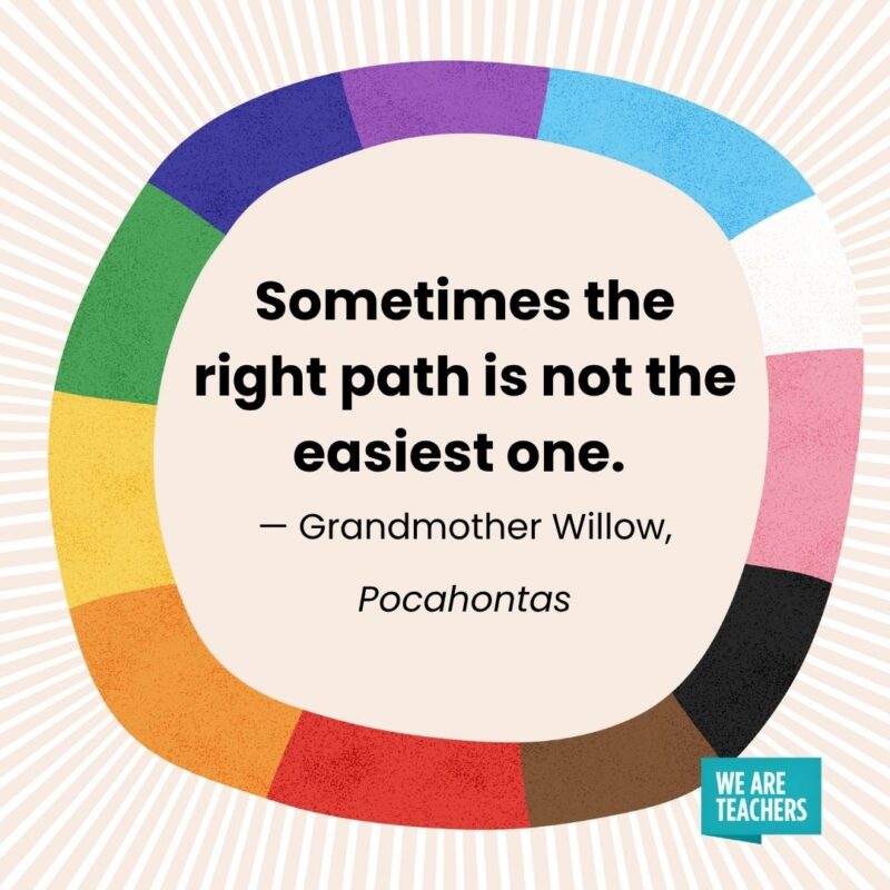 Sometimes the right path is not the easiest one. — Grandmother Willow, Pocahontas Sometimes the right path is not the easiest one. — Grandmother Willow, Pocahontas pride month quotes