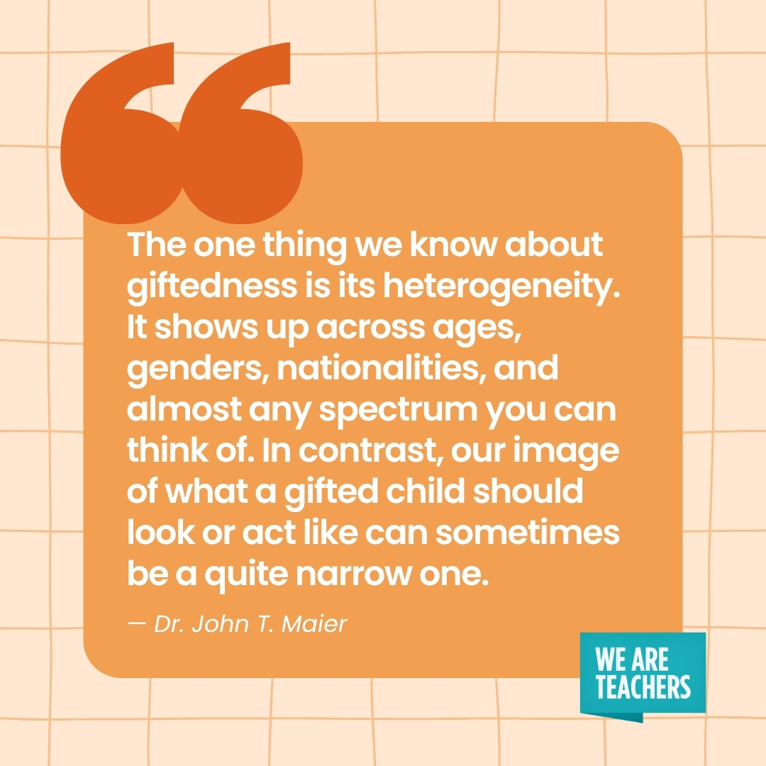 WeAreTeachers_Article_Types Gifted Kids_Image 1 The one thing we know about giftedness is its heterogeneity. It shows up across ages, genders, nationalities, and almost any spectrum you can think of. In contrast, our image of what a gifted child should look or act like can sometimes be a quite narrow one.