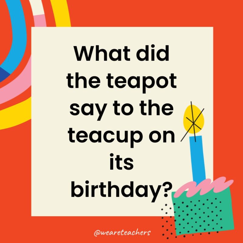 What did the teapot say to the teacup on its birthday?