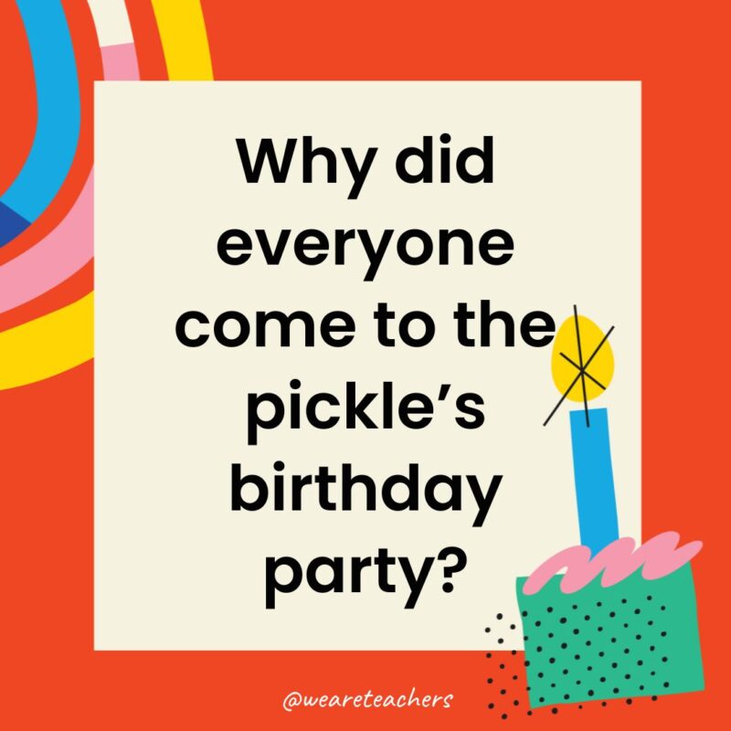 Why did everyone come to the pickle’s birthday party?