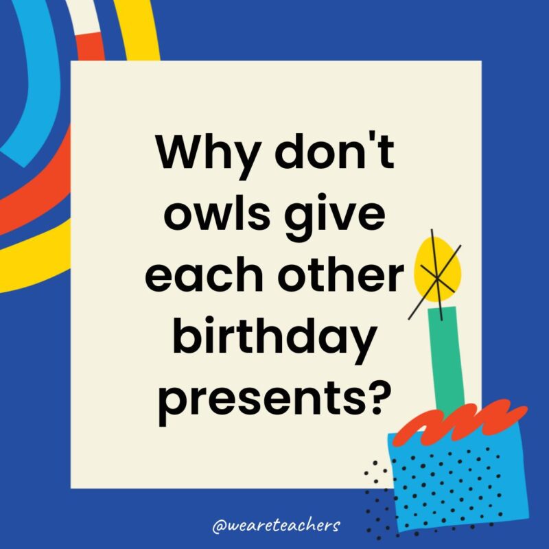 Why don't owls give each other birthday presents?
